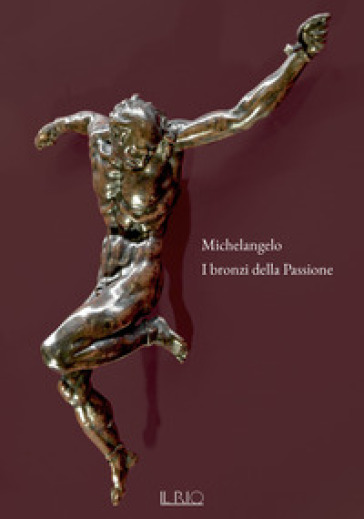 Michelangelo. I bronzi della Passione. Catalogo della mostra (Mantova, 18 marzo-15 giugno 2022). Ediz. a colori