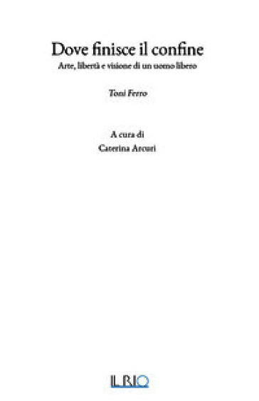 Dove finisce il confine. Arte, libertà e visione di un uomo libero. Toni Ferro