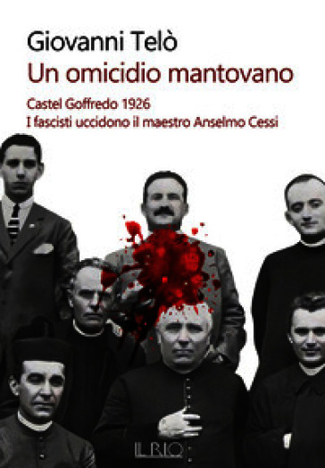 Un omicidio mantovano. Castel Goffredo 1926. I fascisti uccidono il maestro Anselmo Cessi