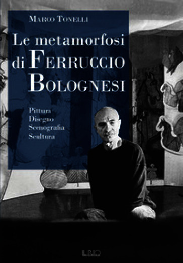 Le metamorfosi di Ferruccio Bolognesi. Pittura, disegno, scenografia, scultura