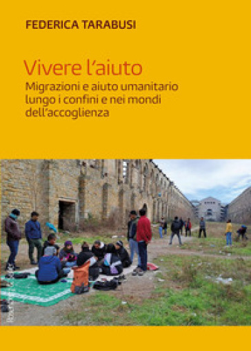 Vivere l'aiuto. Migrazioni e aiuto umanitario lungo i confini e nei mondi dell'accoglienza
