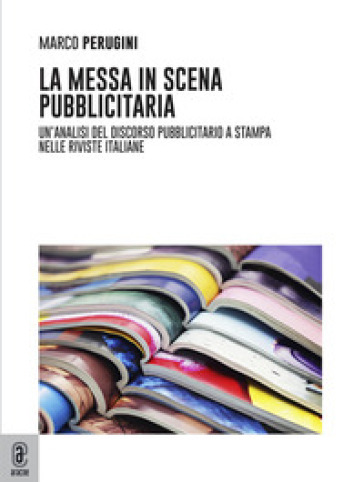 La Messa In Scena Pubblicitaria. Un'analisi Del Discorso Pubblicitario A Stampa Nelle Riviste Italiane