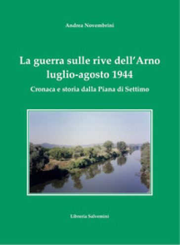 La guerra sulle rive dell'Arno. Luglio-agosto 1944. Cronaca e storia dalla Piana di Settimo
