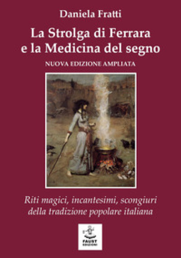 La strolga di Ferrara e la medicina del segno. Riti magici, incantesimi, scongiuri della tradizione popolare italiana