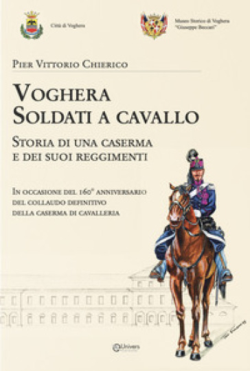 Voghera Soldati A Cavallo. Storia Di Una Caserma E Dei Suoi Reggimenti