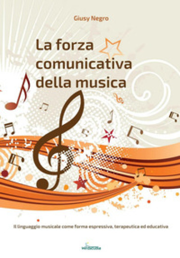 La Forza Comunicativa Della Musica. Il Linguaggio Musicale Come Forma Espressiva, Terapeutica Ed Educativa