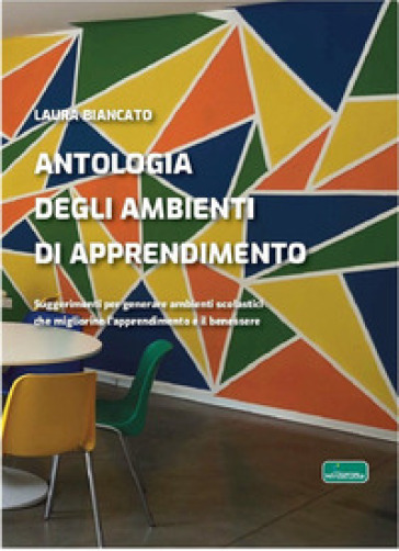 Antologia degli ambienti di apprendimento. Suggerimenti per generare ambienti scolastici che migliorino l'apprendimento e il benessere