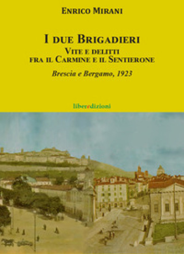 I Due Brigadieri. Vite E Delitti Fra Il Carmine E Il Sentierone. Una Nuova Indagine Del Brigadiere Del Carmine. Brescia E Bergamo 1923