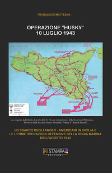 Operazione "Husky" 10 luglio 1943. Lo sbarco degli anglo-americani in Sicilia e le ultime operazioni offensive della Regia Marina dell'agosto 1943. Ediz. illustrata