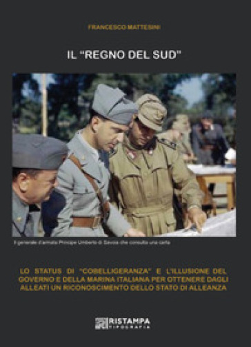 Il «Regno del Sud». Lo status di «cobelligeranza» e l'illusione del Governo e della Marina italiana per ottenere dagli alleati un riconoscimento dello status di alleanza. Ediz. illustrata