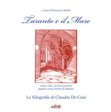 Taranto e il Mare. archi, vichi, vicoli &amp; postierle; pagliai, sciaie, barche &amp; lampare. Le Xilografie di Claudio De Cuia. Ediz. illustrata