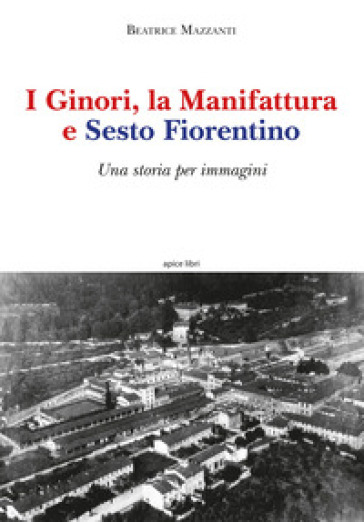 I Ginori, la manifattura e Sesto Fiorentino. Una storia per immagini. Ediz. a colori