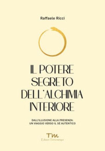 Il potere segreto dell'alchimia interiore. Dall'illusione alla presenza: un viaggio verso il sé autentico