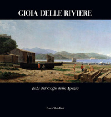 Gioia delle Riviere. Echi dal Golfo di La Spezia. Ediz. a colori