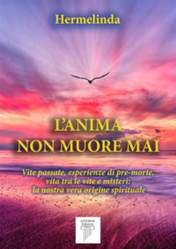 L'anima non muore mai. Vite passate, esperienze di pre-morte, vita tra le vite e misteri: la nostra vera origine spirituale