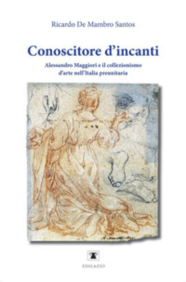 Conoscitore d'incanti. Alessandro Maggiori e il collezionismo d'arte nell'Italia preunitaria. Nuova ediz.