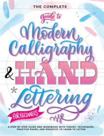 The complete guide to modern calligraphy &amp; hand lettering for beginners. A step by step guide and workbook with theory, techniques, practice pages and projects to learn to letter
