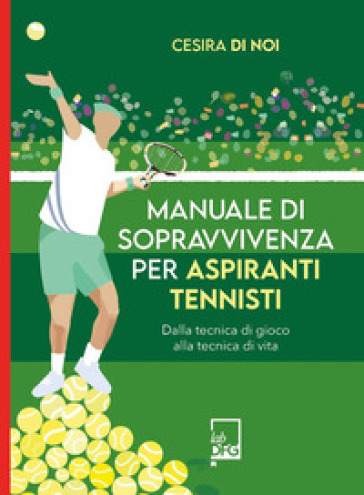 Manuale di sopravvivenza per aspiranti tennisti. Dalla tecnica di gioco alla tecnica di vita