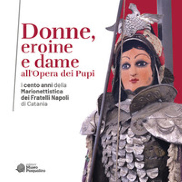 Donne, eroine e dame all'Opera dei Pupi. I cento anni della Marionettistica dei Fratelli Napoli di Catania. Catalogo della mostra (Modica, 29 aprile-22 ottobre 2023). Ediz. illustrata