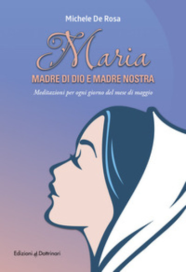 Maria madre di Dio e madre nostra. Meditazioni per ogni giorno del mese di maggio