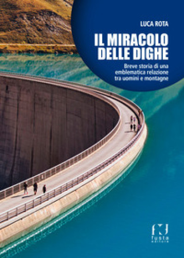 Il miracolo delle dighe. Breve storia di una emblematica relazione tra uomini e montagne