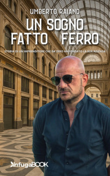 Un sogno fatto di ferro. Storia di un imprenditore che da zero ha fondato la sua azienda
