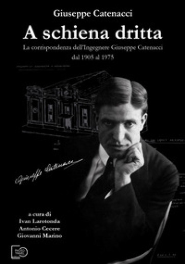 A schiena dritta. La corrispondenza dell'ingegnere Giuseppe Catenacci dal 1905 al 1975