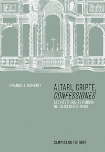 Altari, cripte, «confessiones». Architettura e liturgia nel seicento romano