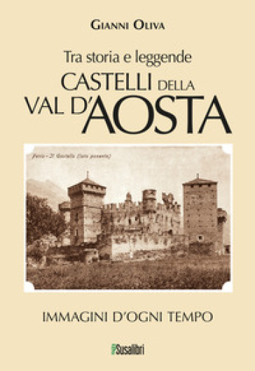 Castelli della Val d'Aosta. Tra storia e leggende. Immagini d'ogni tempo