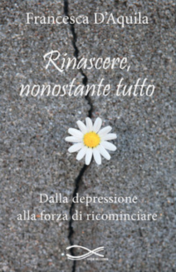 Rinascere, nonostante tutto. Dalla depressione alla forza di ricominciare. Nuova ediz.