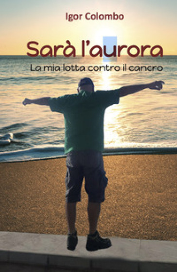 Sarà L'aurora. La Mia Lotta Contro Il Cancro
