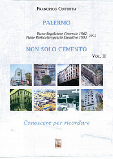 Palermo. Non solo cemento. Conoscere per ricordare. Ediz. illustrata. Vol. 2: Piano regolatore 1962. Piano Particolareggiato Esecutivo 1993/2002