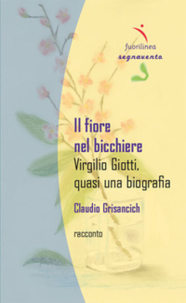Il fiore nel bicchiere. Virgilio Giotti, quasi una biografia