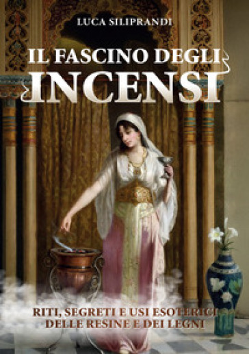 Il Fascino Degli Incensi. Riti, Segreti E Usi Esoterici Delle Resine E Dei Legni