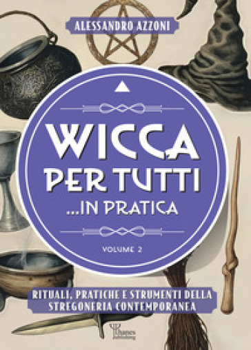 Wicca per tutti... in pratica. Rituali, pratiche e strumenti della stregoneria contemporanea. Vol. 2