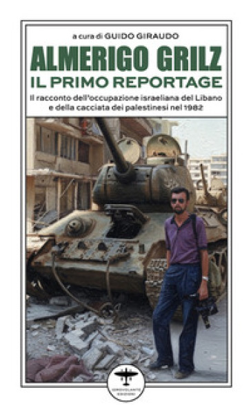 Almerigo Grilz. Il primo reportage. Il racconto dell'occupazione israeliana del Libano e della cacciata dei palestinesi nel 1982