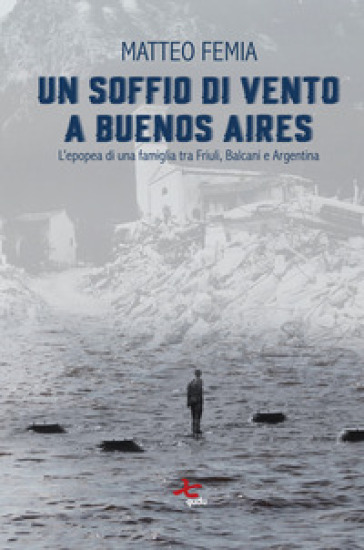 Un soffio di vento a Buenos Aires. L'epopea di una famiglia tra Friuli, Balcani e Argentina. Nuova ediz.