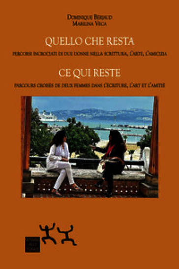 Quello che resta. Percorsi incrociati di due donne nella scrittura, l'arte, l'amicizia-Ce qui reste. Parcours croisés de deux femmes dans l'écriture, l'art et l'amitié. Ediz. bilingue