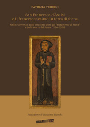 San Francesco d'Assisi e il francescanesimo in terra di Siena. Nella ricorrenza degli ottocento anni dal «testamento di Siena» e dalla morte del Santo (1226-2026)