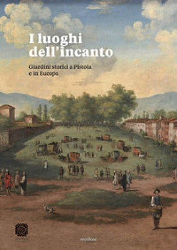 I luoghi dell'incanto. Giardini storici a Pistoia e in Europa