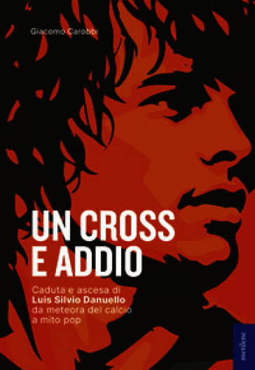 Un cross e addio. Caduta e ascesa di Luis Silvio Danuello, da meteora del calcio a mito pop