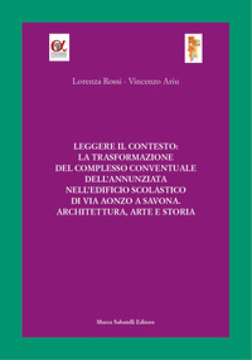 Leggere il contesto: la trasformazione del complesso conventuale dell'Annunziata nell'edificio scolastico di via Aonzo a Savona. Architettura, arte e storia. Ediz. illustrata