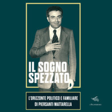 Il sogno spezzato. L'orizzonte politico e familiare di Piersanti Mattarella. Ediz. illustrata