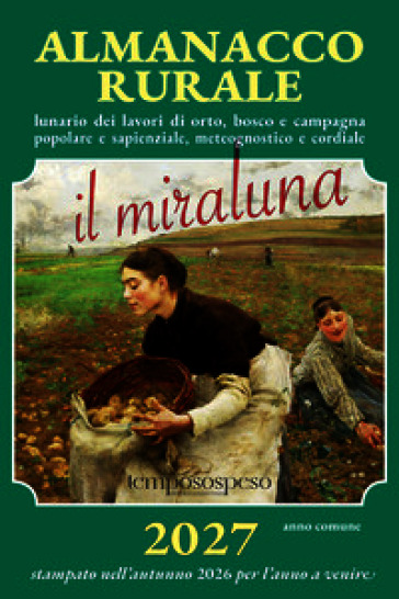 Almanacco rurale detto il miraluna 2027. Lunario dei lavori di orto, bosco e campagna popolare e sapienziale, meteognostico e cordiale