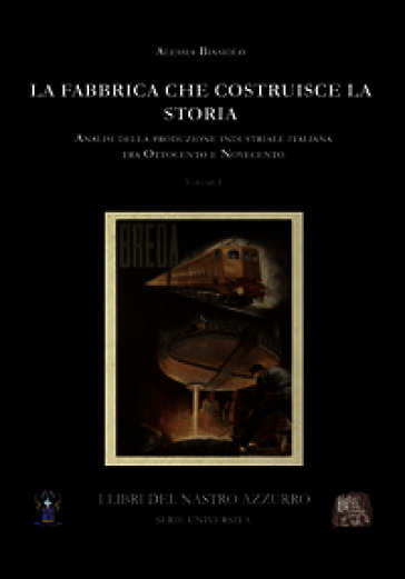 La fabbrica che costruisce la storia. Analisi della produzione industriale italiana tra Ottocento e Novecento. Vol. 1