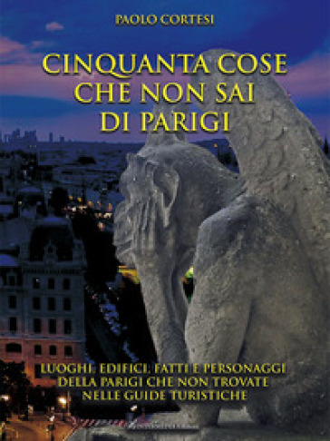 Cinquanta cose che non sai di Parigi. Luoghi, edifici, fatti e personaggi della Parigi che non trovate nelle guide turistiche