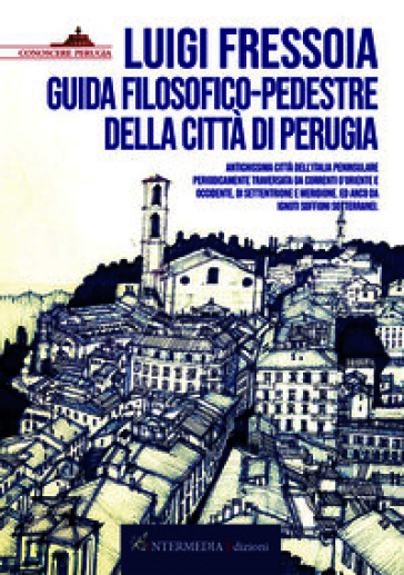 Guida filosofico-pedestre della città di Perugia. Antichissima città dell'Italia peninsulare periodicamente traversata da correnti d'Oriente e Occidente, di Settentrione e Meridione. Ed anco da ignoti soffioni sotterranei