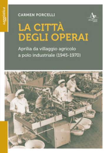 La città degli operai. Aprilia da villaggio agricolo a polo industriale (1945-1970)