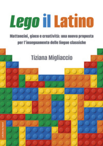 Lego il Latino. Mattoncini, gioco e creatività: una nuova proposta per l'insegnamento delle lingue classiche