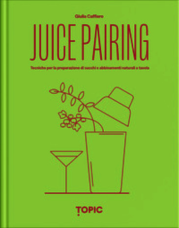 Juice pairing. Tecniche per la preparazione di succhi e abbinamenti naturali a tavola